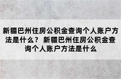 新疆巴州住房公积金查询个人账户方法是什么？ 新疆巴州住房公积金查询个人账户方法是什么